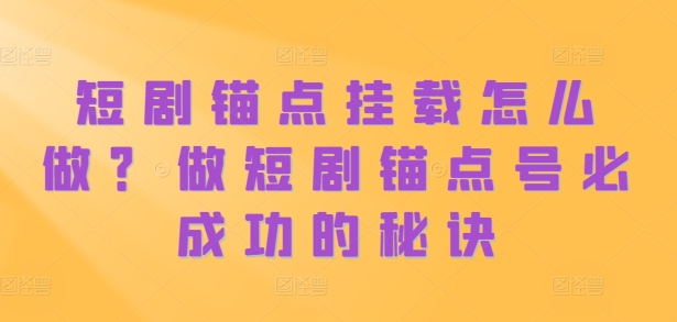 短剧锚点挂载怎么做？做短剧锚点号必成功的秘诀-灼光资源宝库