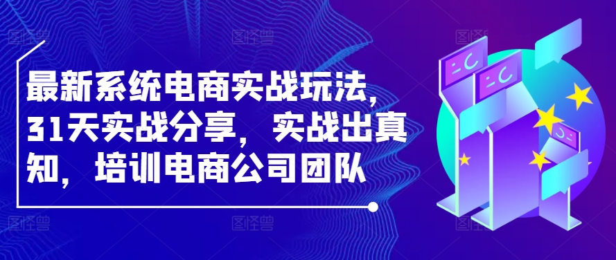 最新系统电商实战玩法，31天实战分享，实战出真知，培训电商公司团队-灼光资源宝库