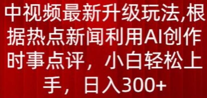 中视频最新升级玩法，根据热点新闻利用AI创作时事点评，日入300+【揭秘】-灼光资源宝库