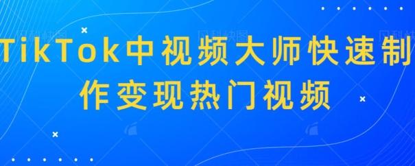 TikTok中视频大师快速制作变现热门视频-灼光资源宝库