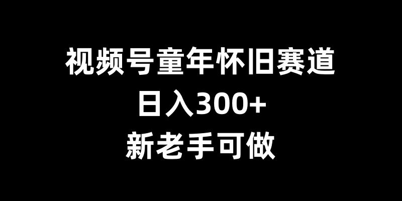 视频号童年怀旧赛道，日入300+，新老手可做【揭秘】-灼光资源宝库