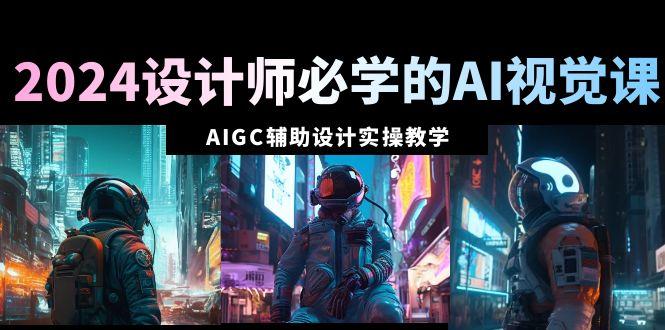 2024设计师必学的AI视觉课：AIGC辅助设计实操教学(66节课)-灼光资源宝库