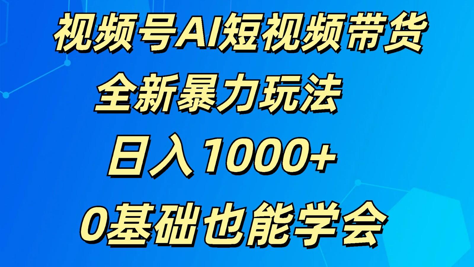 视频号AI短视频带货掘金计划全新暴力玩法 日入1000+ 0基础也能学会-灼光资源宝库