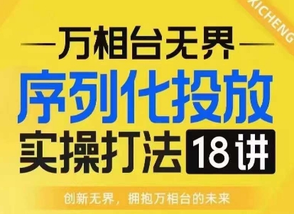 【万相台无界】序列化投放实操18讲线上实战班，淘系电商人的必修课-灼光资源宝库