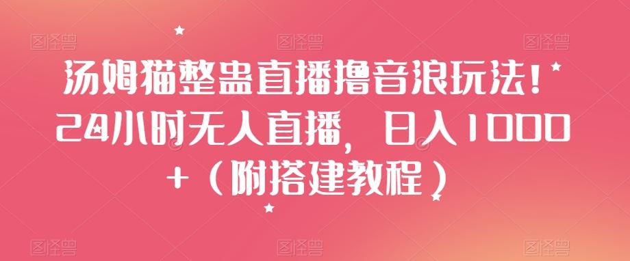 汤姆猫整蛊直播撸音浪玩法！24小时无人直播，日入1000+（附搭建教程）【揭秘】-灼光资源宝库