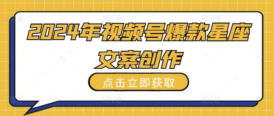 2024年视频号爆款星座文案创作教程【揭秘】-灼光资源宝库