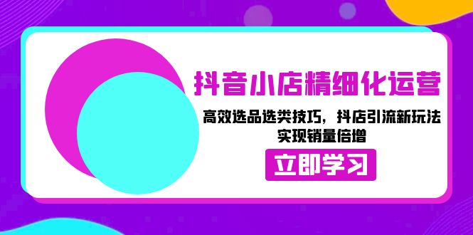 抖音小店精细化运营：高效选品选类技巧，抖店引流新玩法，实现销量倍增-灼光资源宝库