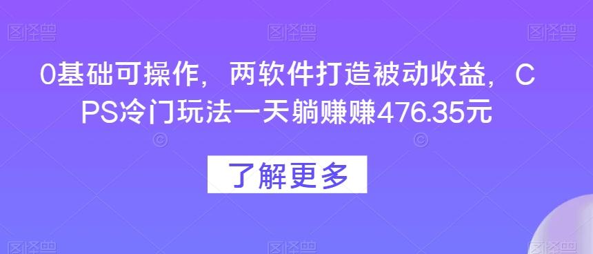 0基础可操作，两软件打造被动收益，CPS冷门玩法一天躺赚赚476.35元-灼光资源宝库