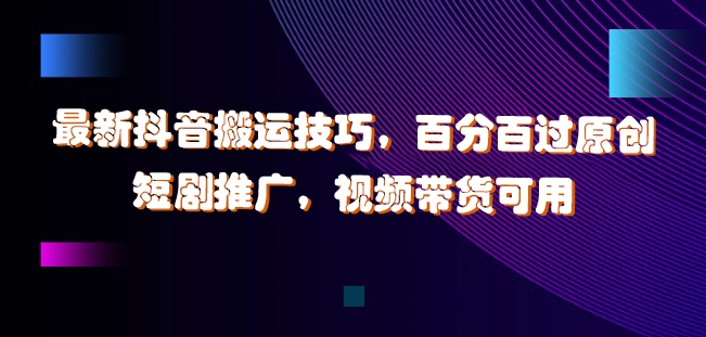 最新抖音搬运技巧，百分百过原创，短剧推广，视频带货可用【揭秘】-灼光资源宝库