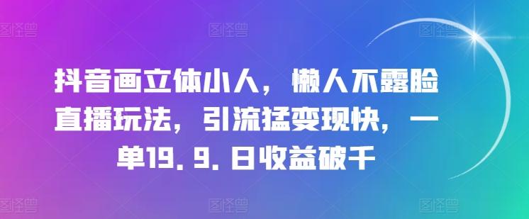 抖音画立体小人，懒人不露脸直播玩法，引流猛变现快，一单19.9.日收益破千【揭秘】-灼光资源宝库