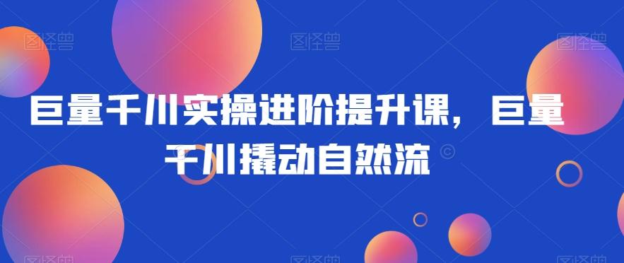 巨量千川实操进阶提升课，巨量干川撬动自然流-灼光资源宝库