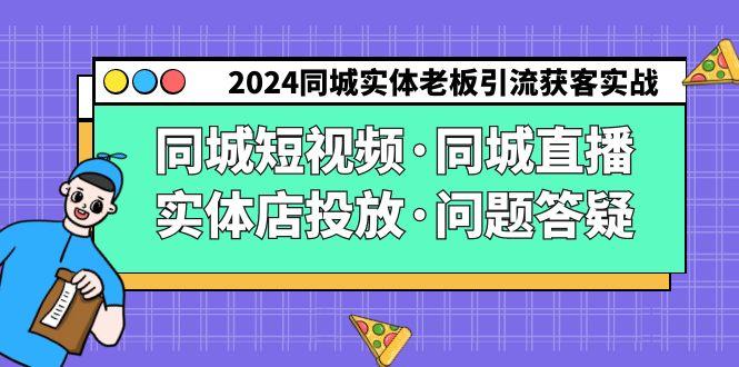 2024同城实体老板引流获客实操同城短视频·同城直播·实体店投放·问题答疑-灼光资源宝库