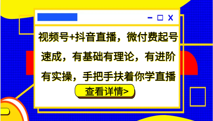 视频号+抖音直播，微付费起号速成，有基础有理论，有进阶有实操，手把手扶着你学直播-灼光资源宝库