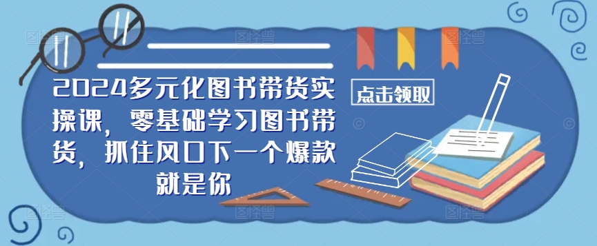​​2024多元化图书带货实操课，零基础学习图书带货，抓住风口下一个爆款就是你-灼光资源宝库