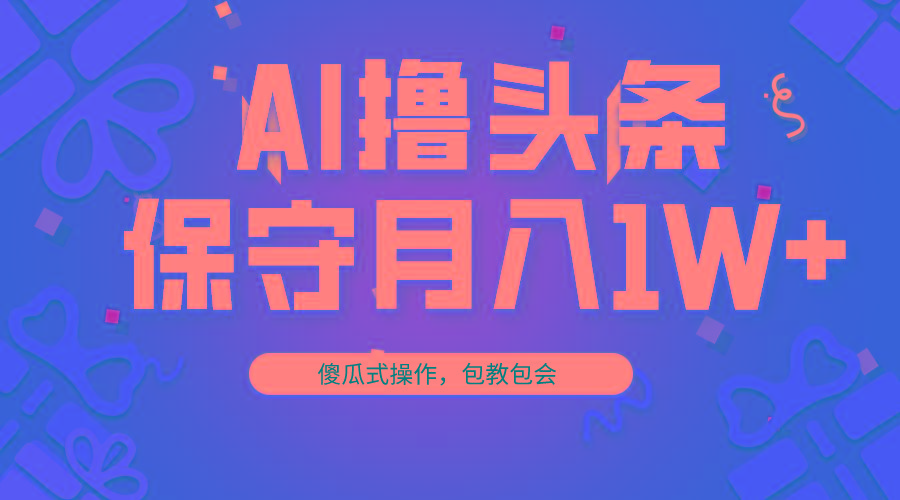 AI撸头条3天必起号，傻瓜操作3分钟1条，复制粘贴月入1W+。-灼光资源宝库