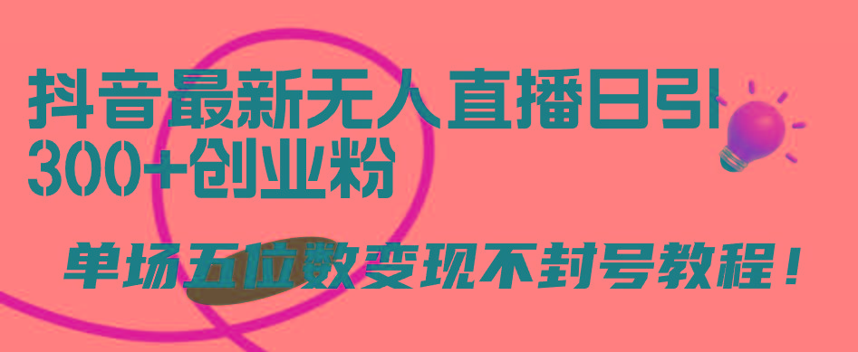 (9366期)抖音最新无人直播日引300+创业粉，单场五位数变现不封号教程！-灼光资源宝库