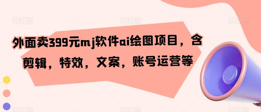 外面卖399元mj软件ai绘图项目，含剪辑，特效，文案，账号运营等-灼光资源宝库
