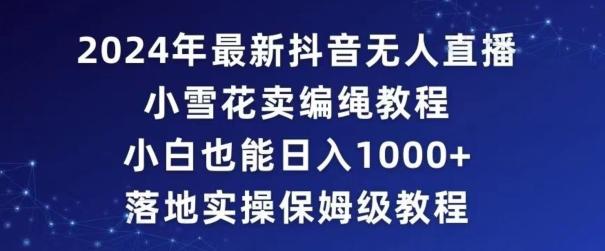 2024年抖音最新无人直播小雪花卖编绳项目，小白也能日入1000+落地实操保姆级教程【揭秘】-灼光资源宝库