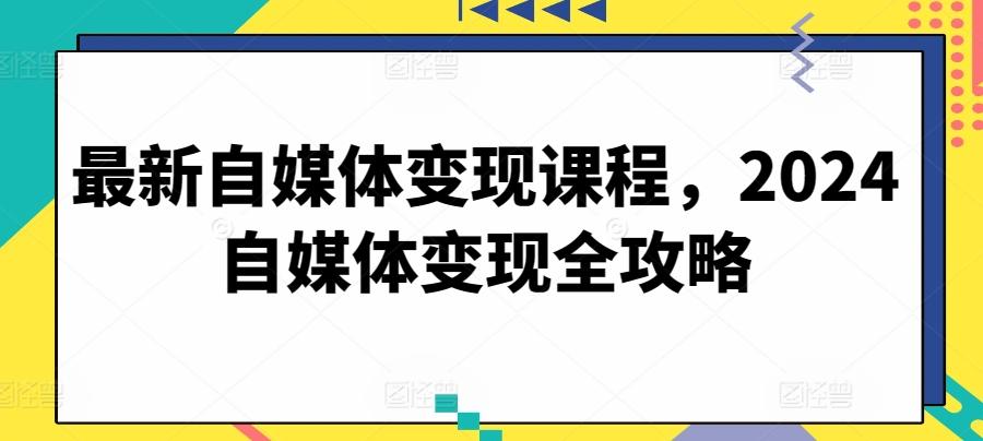 最新自媒体变现课程，2024自媒体变现全攻略-灼光资源宝库