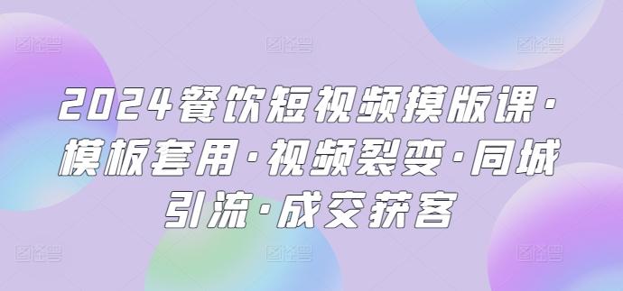 2024餐饮短视频摸版课·模板套用·视频裂变·同城引流·成交获客-灼光资源宝库