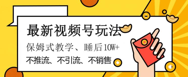 最新视频号玩法，不销售、不引流、不推广，躺着月入1W+，保姆式教学，小白轻松上手【揭秘】-灼光资源宝库