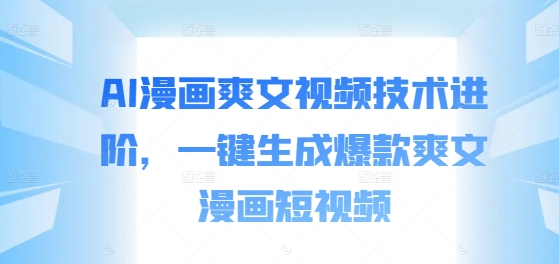AI漫画爽文视频技术进阶，一键生成爆款爽文漫画短视频-灼光资源宝库