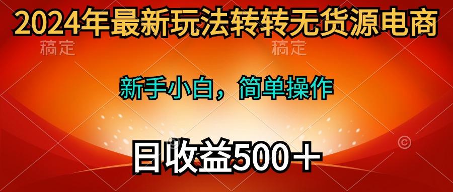 (10003期)2024年最新玩法转转无货源电商，新手小白 简单操作，长期稳定 日收入500＋-灼光资源宝库