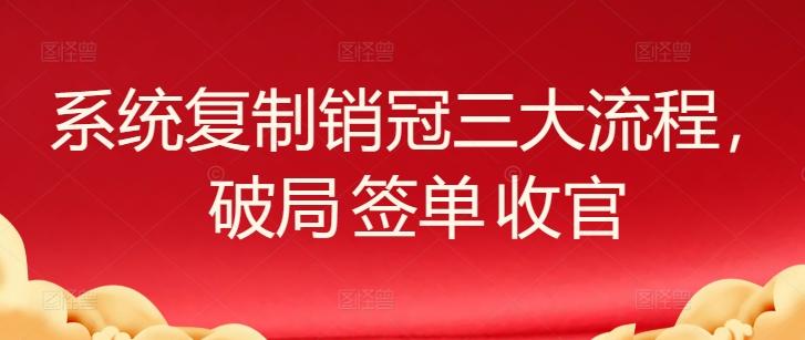 系统复制销冠三大流程，破局 签单 收官-灼光资源宝库