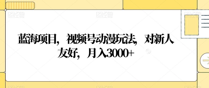 蓝海项目，视频号动漫玩法，对新人友好，月入3000+【揭秘】-灼光资源宝库