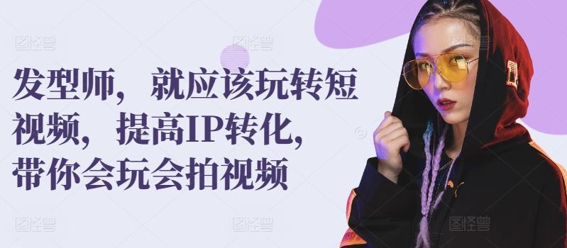 发型师，就应该玩转短视频，提高IP转化，带你会玩会拍视频-灼光资源宝库