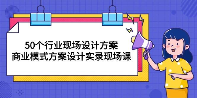 50个行业 现场设计方案，商业模式方案设计实录现场课(50节课-灼光资源宝库