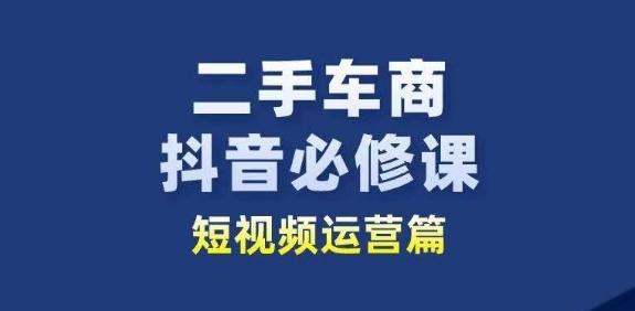 二手车商抖音必修课短视频运营，二手车行业从业者新赛道-蘑菇资源宝库