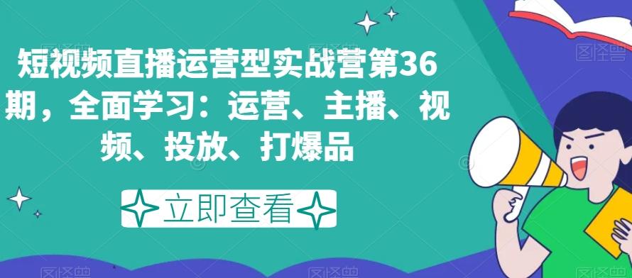 短视频直播运营型实战营第36期，全面学习：运营、主播、视频、投放、打爆品-灼光资源宝库