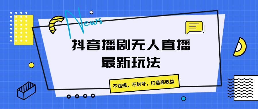 抖音播剧无人直播最新玩法，不违规，不封号，打造高收益-灼光资源宝库