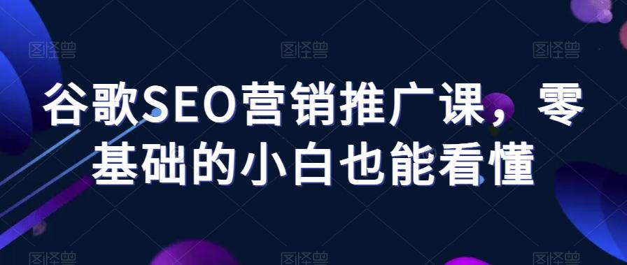 谷歌SEO营销推广课，零基础的小白也能看懂-灼光资源宝库