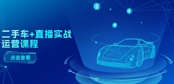 二手车+直播实战运营课程：直播推荐/短视频推荐/千川投放/直播全流程-灼光资源宝库