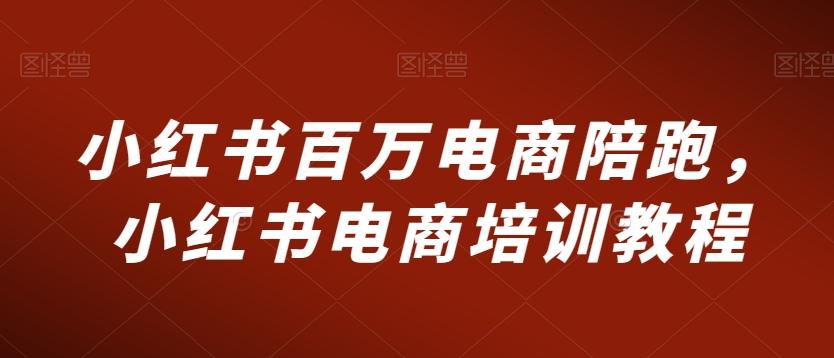 小红书百万电商陪跑，小红书电商培训教程-灼光资源宝库
