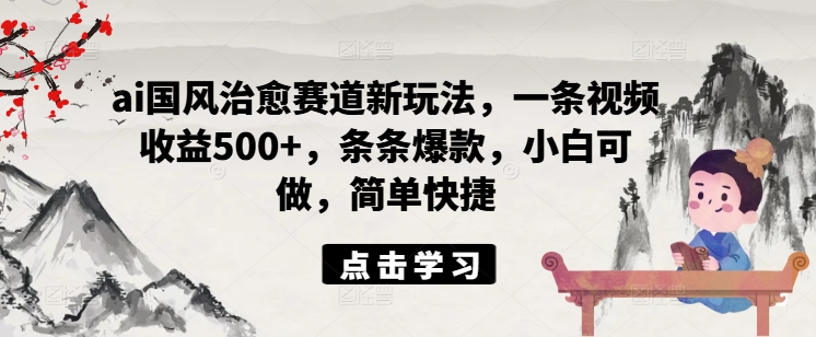 ai国风治愈赛道新玩法，一条视频收益500+，条条爆款，小白可做，简单快捷-灼光资源宝库