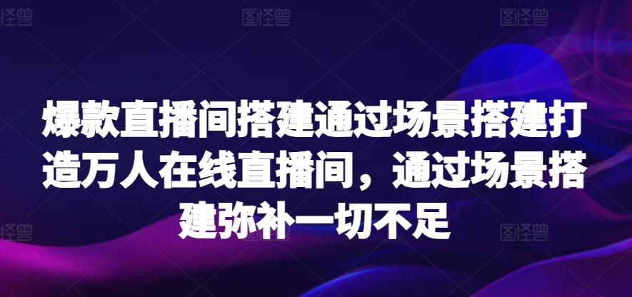 爆款直播间搭建通过场景搭建打造万人在线直播间，通过场景搭建弥补一切不足-灼光资源宝库