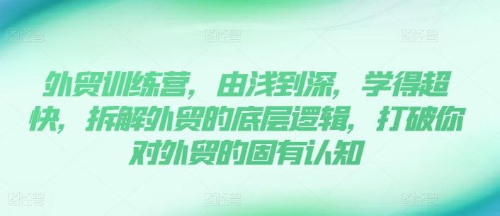 外贸训练营，由浅到深，学得超快，拆解外贸的底层逻辑，打破你对外贸的固有认知-灼光资源宝库