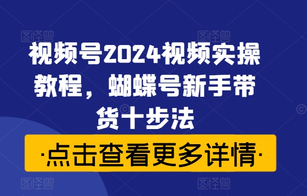 视频号2024视频实操教程，蝴蝶号新手带货十步法-灼光资源宝库