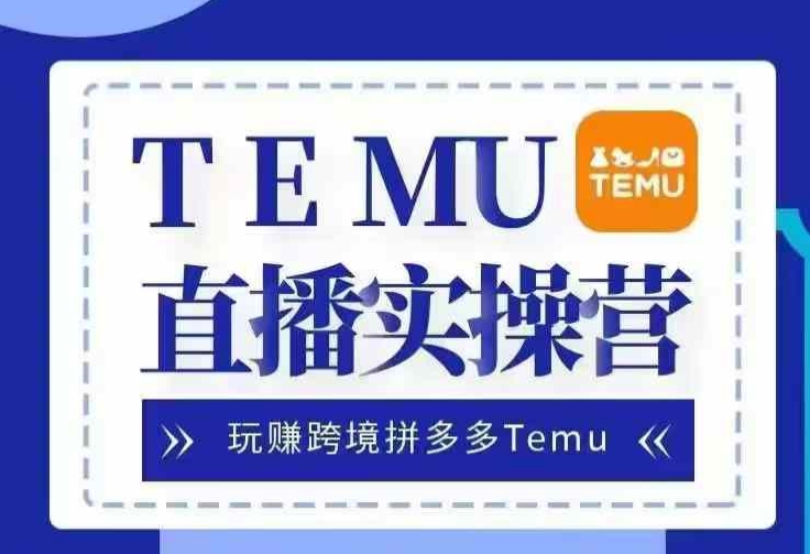 Temu直播实战营，玩赚跨境拼多多Temu，国内电商卷就出海赚美金-灼光资源宝库