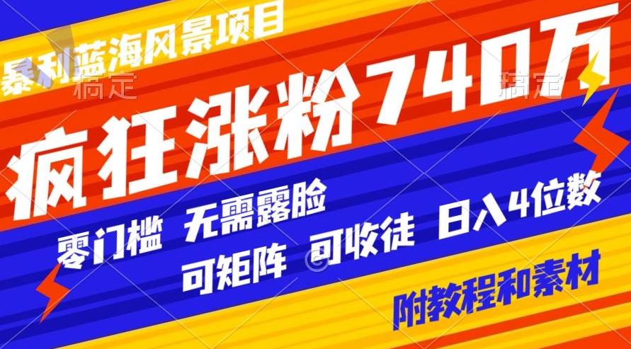 暴利蓝海风景项目疯狂涨粉740w，0门槛，无需露脸，可矩阵，可收徒，日入4位数【附教程和素材】-灼光资源宝库