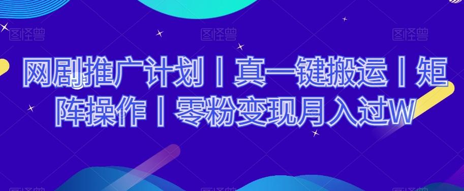 网剧推广计划丨真一键搬运丨矩阵操作丨零粉变现月入过W-灼光资源宝库