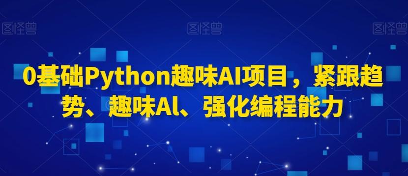 0基础Python趣味AI项目，紧跟趋势、趣味Al、强化编程能力-灼光资源宝库