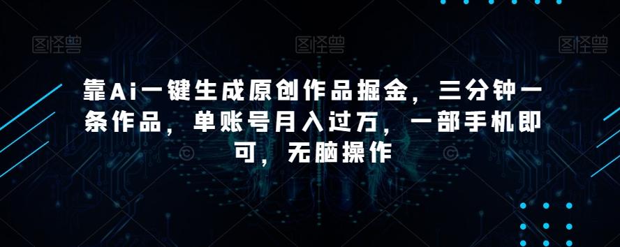 靠Ai一键生成原创作品掘金，三分钟一条作品，单账号月入过万，一部手机即可，无脑操作【揭秘】-灼光资源宝库