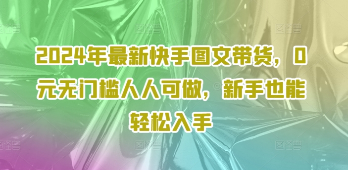 2024年最新快手图文带货，0元无门槛人人可做，新手也能轻松入手-灼光资源宝库