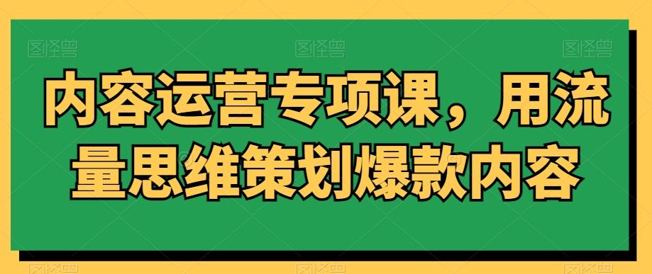 内容运营专项课，用流量思维策划爆款内容-灼光资源宝库