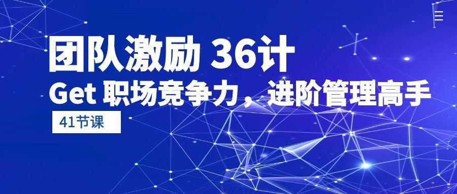 (10033期)团队激励 36计-Get 职场竞争力，进阶管理高手(41节课)-灼光资源宝库