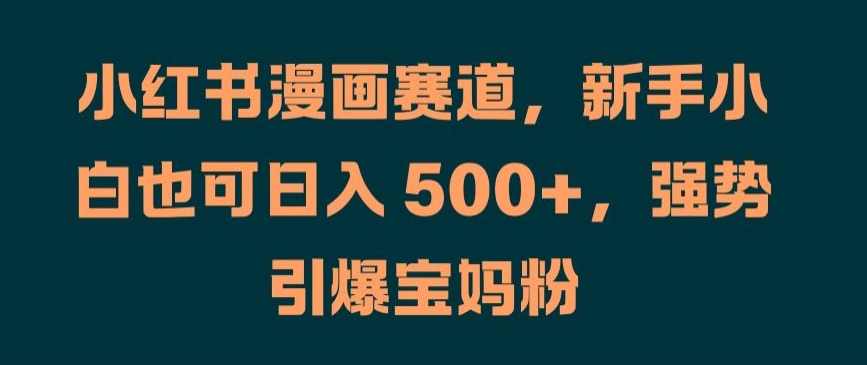 小红书漫画赛道，新手小白也可日入 500+，强势引爆宝妈粉【揭秘】-灼光资源宝库